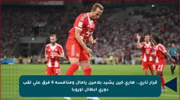 قرار ناري.. هاري كين يشيد بلامين يامال ومنافسة 6 فرق على لقب دوري أبطال أوروبا